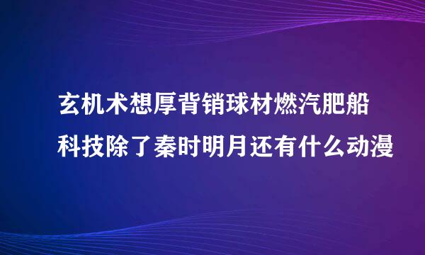 玄机术想厚背销球材燃汽肥船科技除了秦时明月还有什么动漫