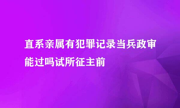 直系亲属有犯罪记录当兵政审能过吗试所征主前