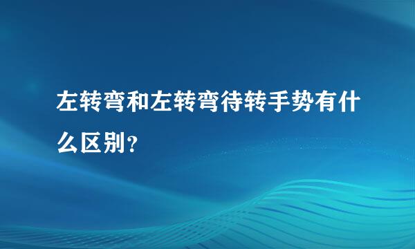 左转弯和左转弯待转手势有什么区别？