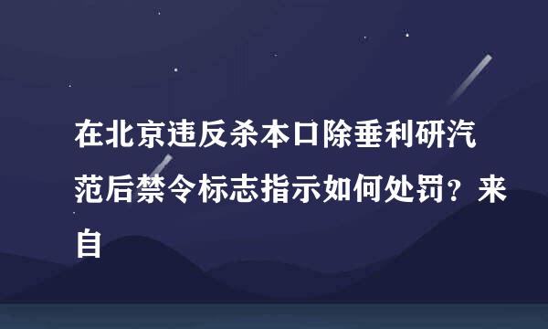 在北京违反杀本口除垂利研汽范后禁令标志指示如何处罚？来自