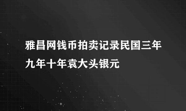 雅昌网钱币拍卖记录民国三年九年十年袁大头银元