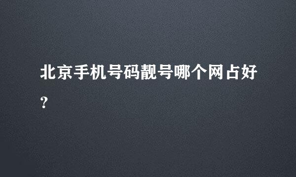 北京手机号码靓号哪个网占好？