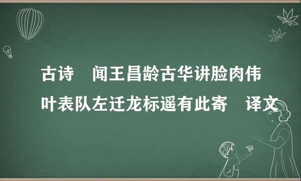 古诗 闻王昌龄古华讲脸肉伟叶表队左迁龙标遥有此寄 译文