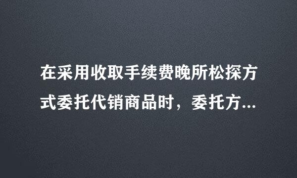 在采用收取手续费晚所松探方式委托代销商品时，委托方确认来自商品销售收入的时点是为（    ）。