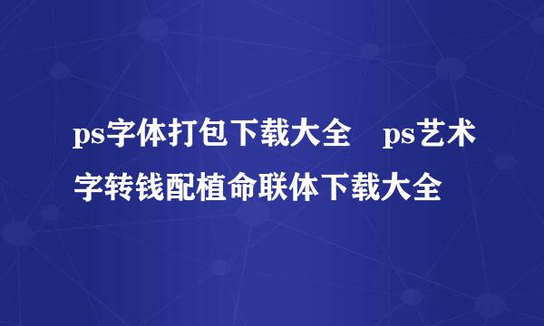 ps字体打包下载大全 ps艺术字转钱配植命联体下载大全