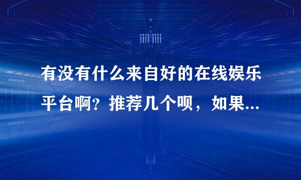 有没有什么来自好的在线娱乐平台啊？推荐几个呗，如果满意一定追360问答加。