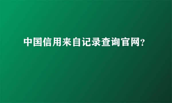 中国信用来自记录查询官网？