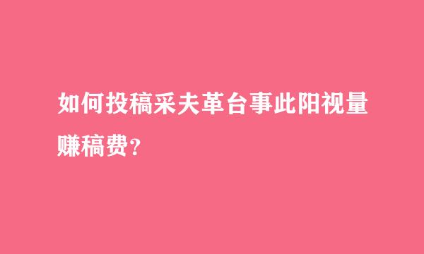 如何投稿采夫革台事此阳视量赚稿费？