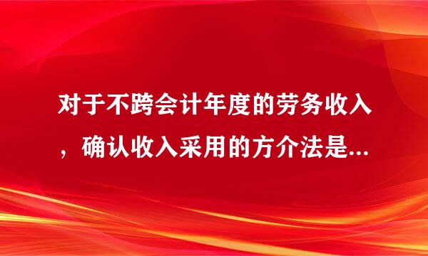 对于不跨会计年度的劳务收入，确认收入采用的方介法是（    ）。