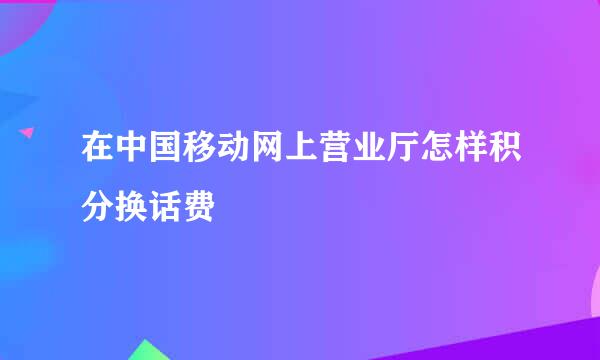 在中国移动网上营业厅怎样积分换话费