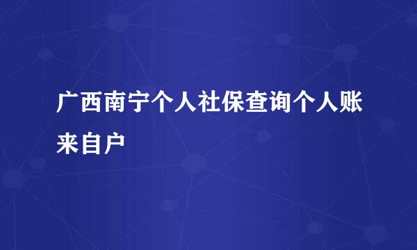 广西南宁个人社保查询个人账来自户