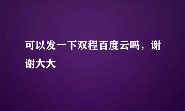 可以发一下双程百度云吗，谢谢大大