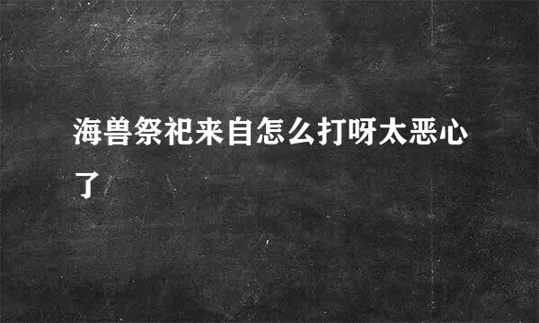 海兽祭祀来自怎么打呀太恶心了