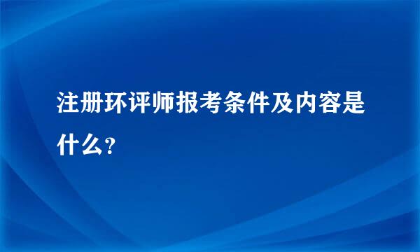 注册环评师报考条件及内容是什么？