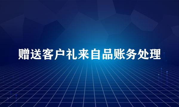 赠送客户礼来自品账务处理