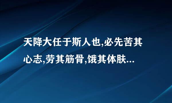 天降大任于斯人也,必先苦其心志,劳其筋骨,饿其体肤,空乏其身，全文是什么 ，出自哪里啊