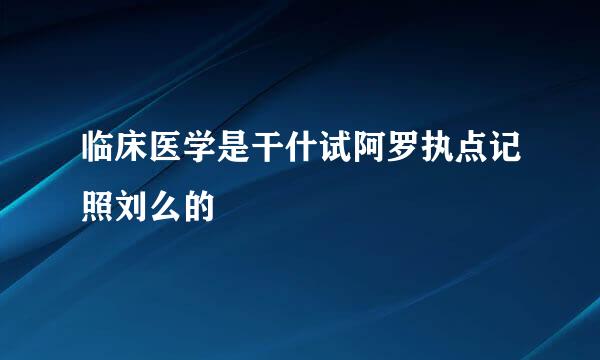 临床医学是干什试阿罗执点记照刘么的