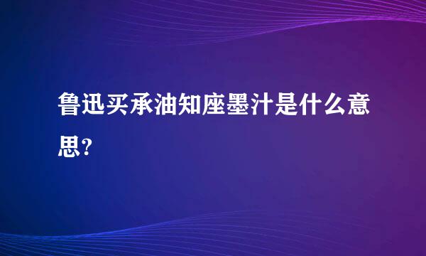 鲁迅买承油知座墨汁是什么意思?