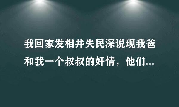 我回家发相井失民深说现我爸和我一个叔叔的奸情，他们竟然在床上亲吻，摸对方，他来自们在干嘛啊？我要不要告诉我妈？