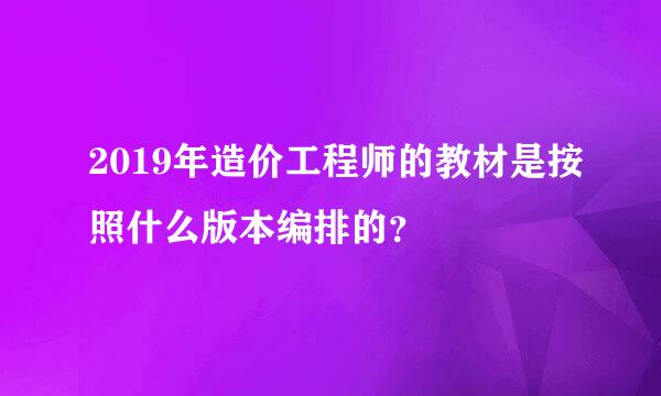 2019年造价工程师的教材是按照什么版本编排的？