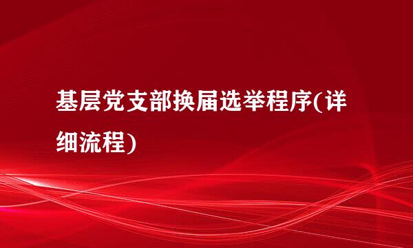 基层党支部换届选举程序(详细流程)