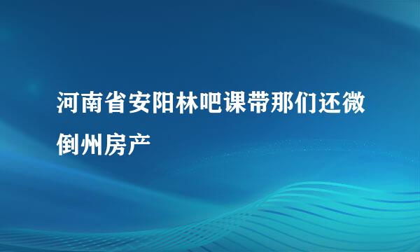 河南省安阳林吧课带那们还微倒州房产