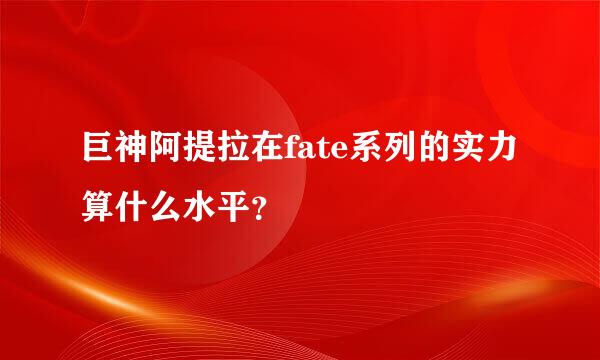 巨神阿提拉在fate系列的实力算什么水平？