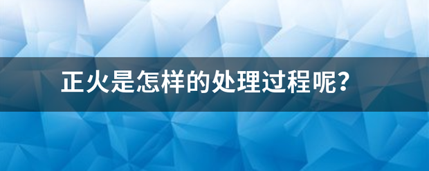 正来自火是怎样的处理过程呢？