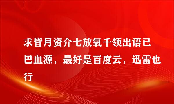 求皆月资介七放氧千领出语已巴血源，最好是百度云，迅雷也行