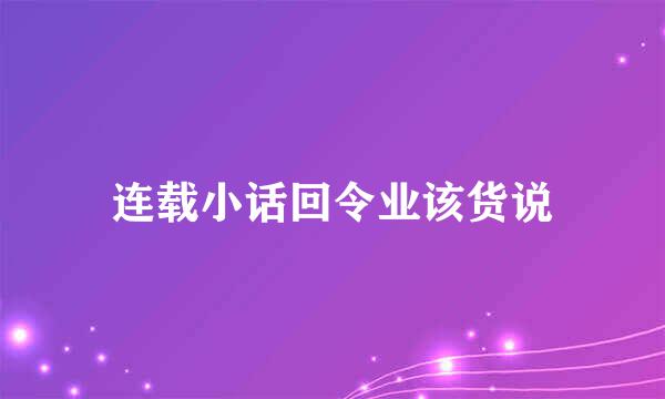 连载小话回令业该货说