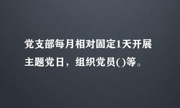 党支部每月相对固定1天开展主题党日，组织党员()等。