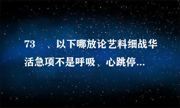 73 、以下哪放论艺料细战华活急项不是呼吸、心跳停止的表现