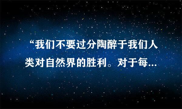 “我们不要过分陶醉于我们人类对自然界的胜利。对于每一次这样的胜利，自然界都会对我们进行报复。”恩格