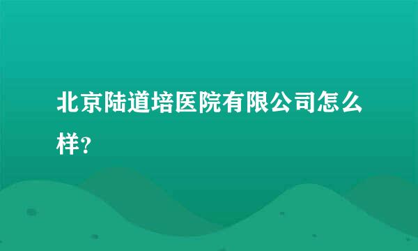 北京陆道培医院有限公司怎么样？