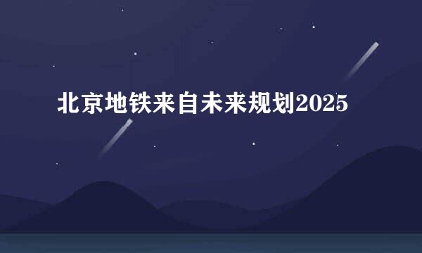 北京地铁来自未来规划2025