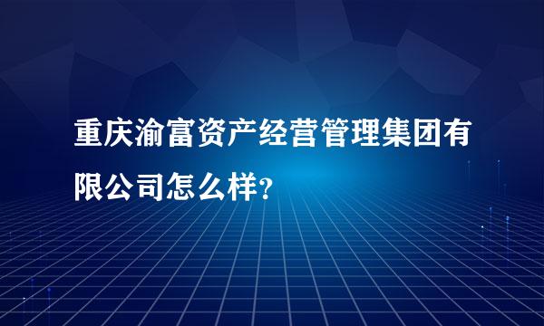 重庆渝富资产经营管理集团有限公司怎么样？