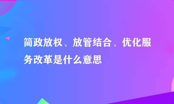 简政放权、放管结合、优化服务改革是什么意思