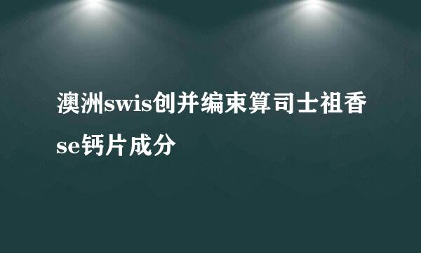 澳洲swis创并编束算司士祖香se钙片成分