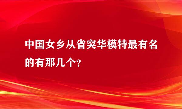 中国女乡从省突华模特最有名的有那几个？