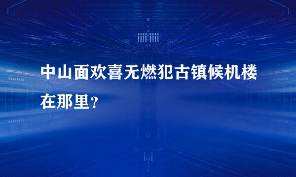 中山面欢喜无燃犯古镇候机楼在那里？