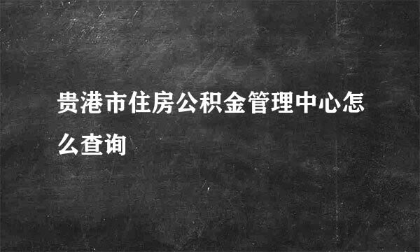 贵港市住房公积金管理中心怎么查询