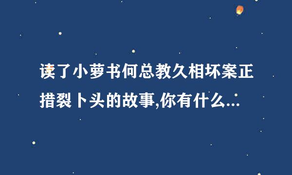 读了小萝书何总教久相坏案正措裂卜头的故事,你有什么感受来自?写下来