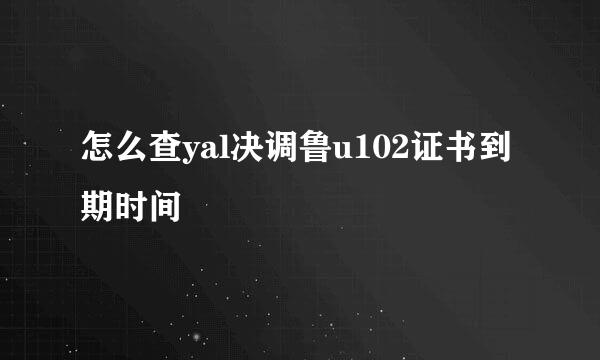 怎么查yal决调鲁u102证书到期时间