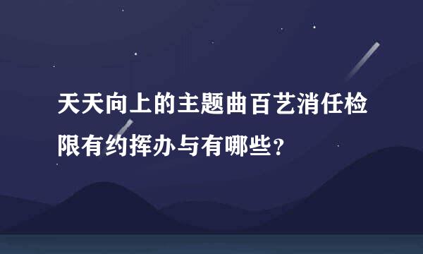 天天向上的主题曲百艺消任检限有约挥办与有哪些？