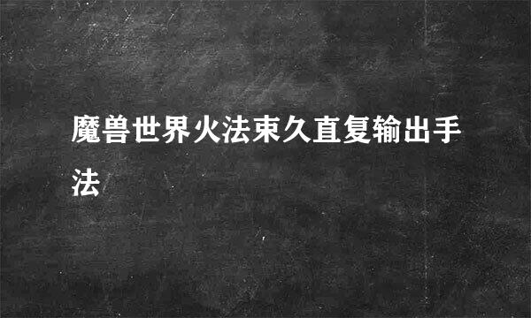 魔兽世界火法束久直复输出手法