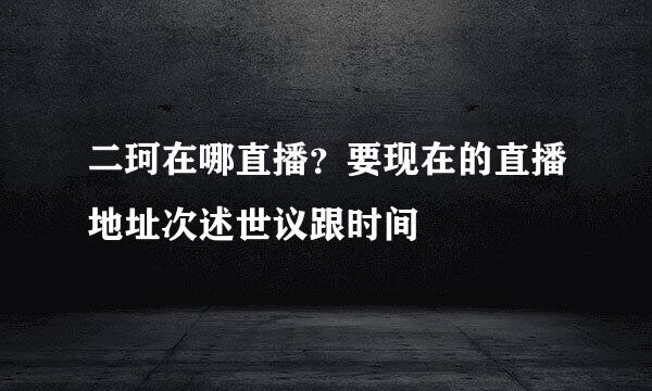 二珂在哪直播？要现在的直播地址次述世议跟时间