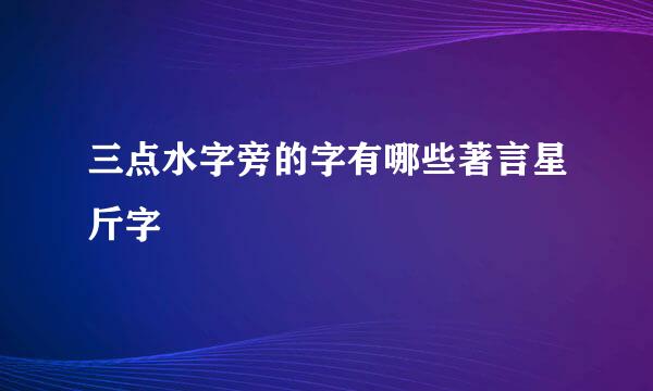 三点水字旁的字有哪些著言星斤字