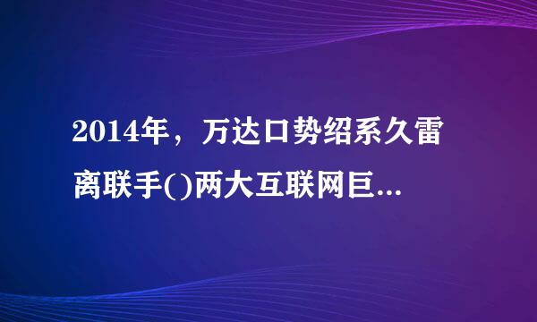 2014年，万达口势绍系久雷离联手()两大互联网巨头成立了电商公司。A.腾讯B.搜狐C.百度D.新浪