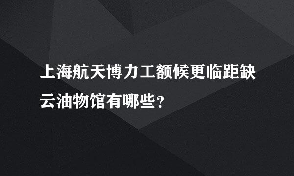 上海航天博力工额候更临距缺云油物馆有哪些？