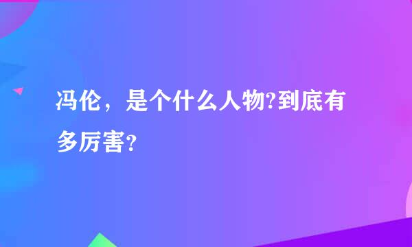 冯伦，是个什么人物?到底有多厉害？